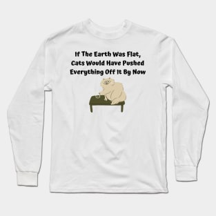 If The Earth Was Flat, Cats Would Have Pushed Everything Off It By Now Long Sleeve T-Shirt